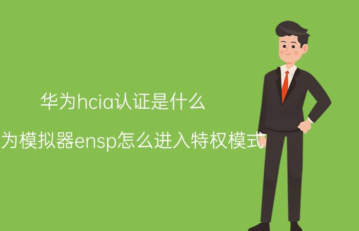 华为hcia认证是什么 华为模拟器ensp怎么进入特权模式？